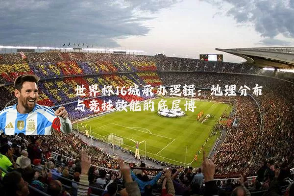世界杯16城承办逻辑：地理分布与竞技效能的底层博弈