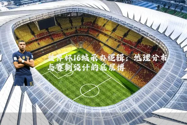 世界杯16城承办逻辑：地理分布与赛制设计的底层博弈