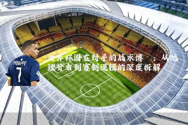 世界杯潜在对手的战术博弈：从地理分布到赛制逻辑的深度拆解