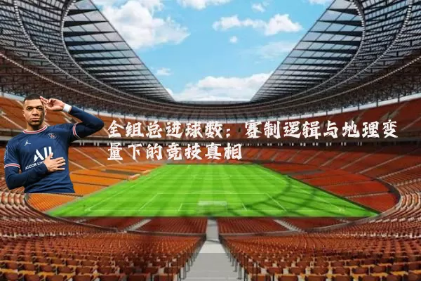 全组总进球数:赛制逻辑与地理变量下的竞技真相