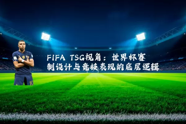 FIFA TSG视角：世界杯赛制设计与竞技表现的底层逻辑