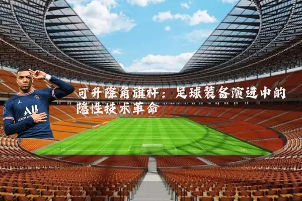 可升降角旗杆：足球装备演进中的隐性技术革命